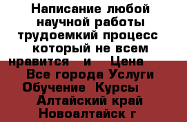 Написание любой научной работы трудоемкий процесс, который не всем нравится...и  › Цена ­ 550 - Все города Услуги » Обучение. Курсы   . Алтайский край,Новоалтайск г.